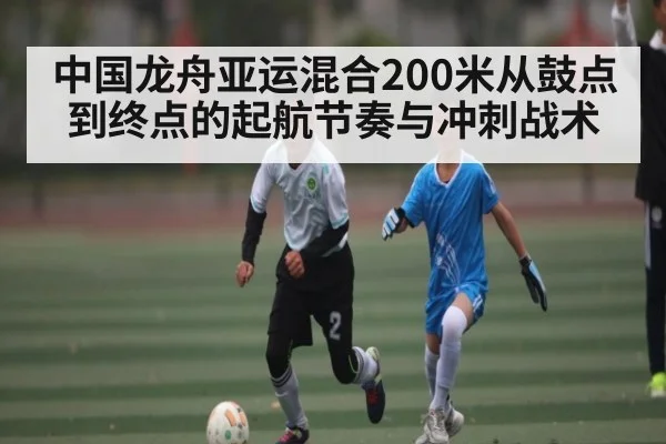 中国龙舟亚运混合200米从鼓点到终点的起航节奏与冲刺战术