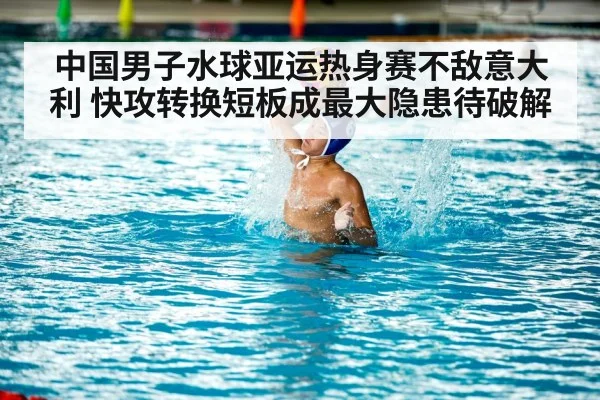 中国男子水球亚运热身赛不敌意大利 快攻转换短板成最大隐患待破解