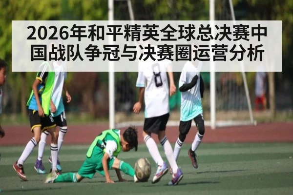 2026年和平精英全球总决赛中国战队争冠与决赛圈运营分析
