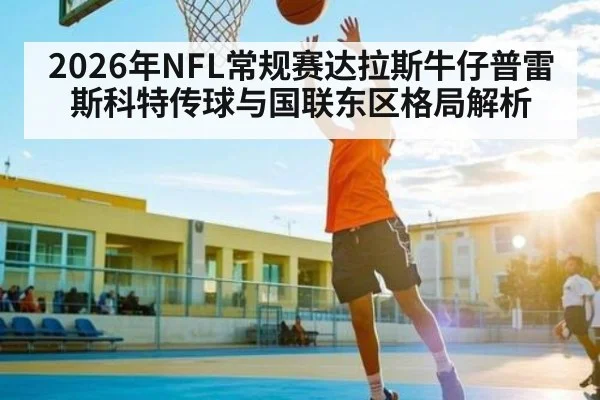2026年NFL常规赛达拉斯牛仔普雷斯科特传球与国联东区格局解析